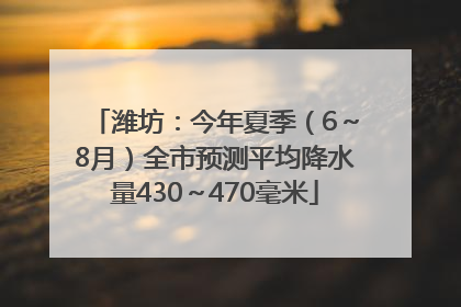 潍坊：今年夏季（6～8月）全市预测平均降水量430～470毫米