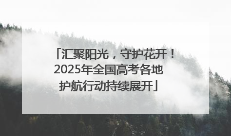 汇聚阳光，守护花开！2025年全国高考各地护航行动持续展开