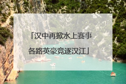 汉中再掀水上赛事 各路英豪竞逐汉江