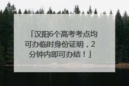 汉阳6个高考考点均可办临时身份证明，2分钟内即可办结！