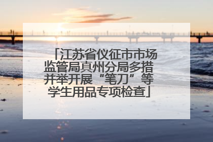 江苏省仪征市市场监管局真州分局多措并举开展“笔刀”等学生用品专项检查