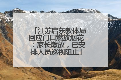 江苏启东教体局回应门口燃放烟花：家长燃放，已安排人员巡视阻止