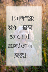 江西气象发布：最高37℃！注意防范阵雨突袭