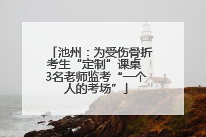 池州：为受伤骨折考生“定制”课桌 3名老师监考“一个人的考场”