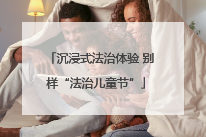 沉浸式法治体验 别样“法治儿童节”