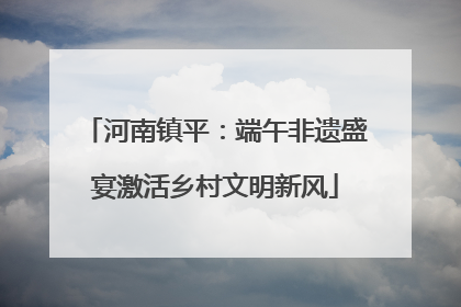 河南镇平：端午非遗盛宴激活乡村文明新风
