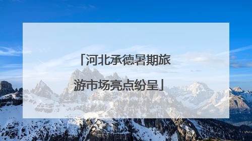 河北承德暑期旅游市场亮点纷呈