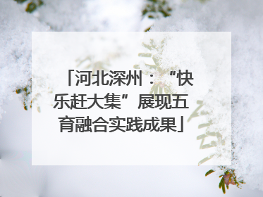 河北深州：“快乐赶大集”展现五育融合实践成果