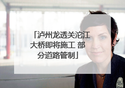 泸州龙透关沱江大桥即将施工 部分道路管制