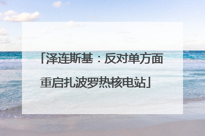 泽连斯基：反对单方面重启扎波罗热核电站