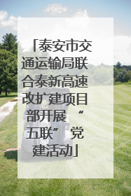 泰安市交通运输局联合泰新高速改扩建项目部开展 “五联” 党建活动