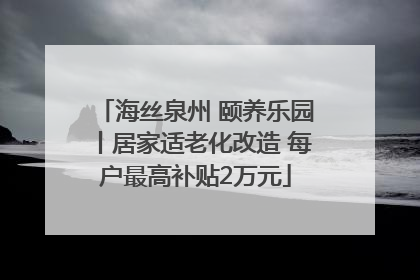 海丝泉州 颐养乐园丨居家适老化改造 每户最高补贴2万元