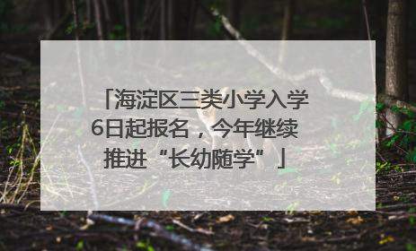 海淀区三类小学入学6日起报名，今年继续推进“长幼随学”