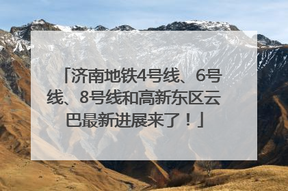 济南地铁4号线、6号线、8号线和高新东区云巴最新进展来了！
