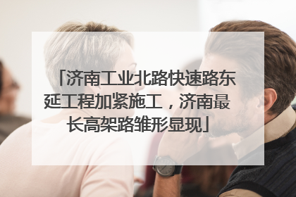 济南工业北路快速路东延工程加紧施工，济南最长高架路雏形显现