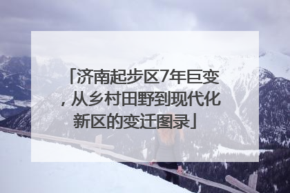 济南起步区7年巨变，从乡村田野到现代化新区的变迁图录