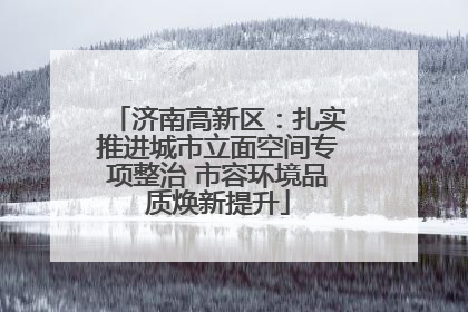 济南高新区：扎实推进城市立面空间专项整治 市容环境品质焕新提升