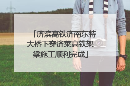 济滨高铁济南东特大桥下穿济莱高铁架梁施工顺利完成