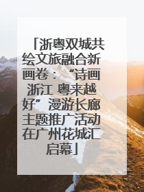 浙粤双城共绘文旅融合新画卷：“诗画浙江 粤来越好”漫游长廊主题推广活动在广州花城汇启幕