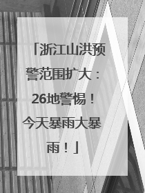 浙江山洪预警范围扩大：26地警惕！今天暴雨大暴雨！