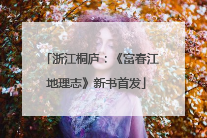浙江桐庐：《富春江地理志》新书首发