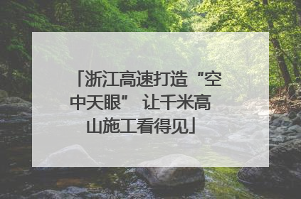浙江高速打造“空中天眼” 让千米高山施工看得见