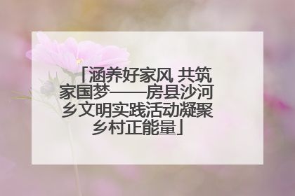 涵养好家风 共筑家国梦——房县沙河乡文明实践活动凝聚乡村正能量