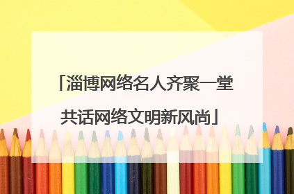 淄博网络名人齐聚一堂 共话网络文明新风尚