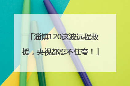 淄博120这波远程救援，央视都忍不住夸！