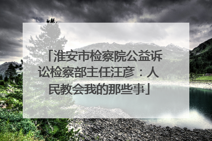 淮安市检察院公益诉讼检察部主任汪彦：人民教会我的那些事