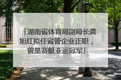 湖南省体育局副局长龚旭红拟任省管企业正职，曾是赛艇亚运冠军