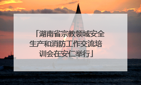 湖南省宗教领域安全生产和消防工作交流培训会在安仁举行