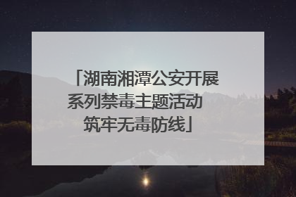 湖南湘潭公安开展系列禁毒主题活动 筑牢无毒防线