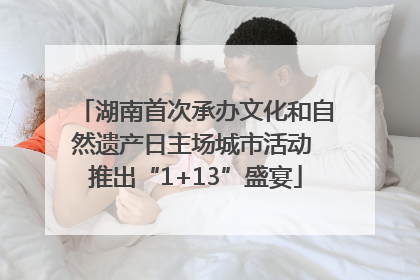 湖南首次承办文化和自然遗产日主场城市活动 推出“1+13”盛宴
