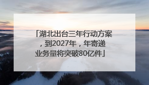 湖北出台三年行动方案，到2027年，年寄递业务量将突破80亿件