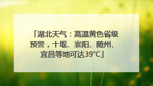湖北天气：高温黄色省级预警，十堰、襄阳、随州、宜昌等地可达39℃