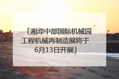 湘潭中部国际机械园工程机械再制造展将于6月13日开展