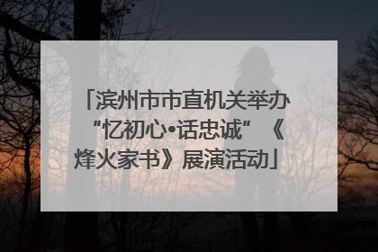 滨州市市直机关举办“忆初心•话忠诚”《烽火家书》展演活动