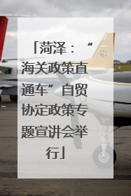 菏泽：“海关政策直通车”自贸协定政策专题宣讲会举行