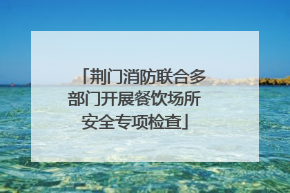 荆门消防联合多部门开展餐饮场所安全专项检查