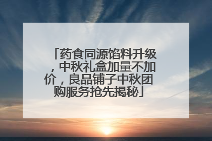药食同源馅料升级，中秋礼盒加量不加价，良品铺子中秋团购服务抢先揭秘