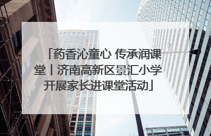 药香沁童心 传承润课堂丨济南高新区景汇小学开展家长进课堂活动