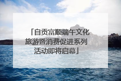 自贡富顺端午文化旅游暨消费促进系列活动即将启幕