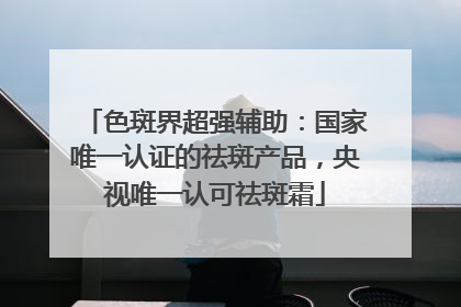 色斑界超强辅助：国家唯一认证的祛斑产品，央视唯一认可祛斑霜