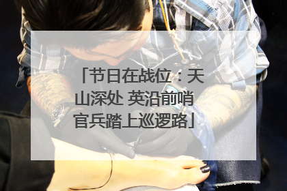 节日在战位：天山深处 英沿前哨官兵踏上巡逻路