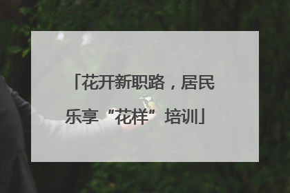 花开新职路，居民乐享“花样”培训