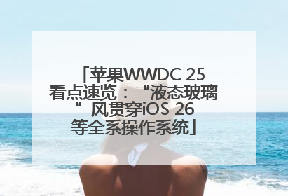 苹果WWDC 25看点速览：“液态玻璃”风贯穿iOS 26等全系操作系统