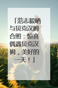 范志毅晒与贝克汉姆合照：惊喜偶遇贝克汉姆，美好的一天！