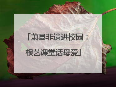 萧县非遗进校园：根艺课堂话母爱