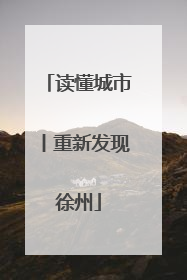 读懂城市丨重新发现徐州